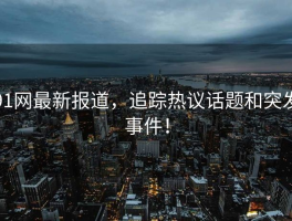 91网最新报道，追踪热议话题和突发事件！