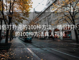 情侣打扑克的100种方法，情侣打扑克的100种方法真人视频