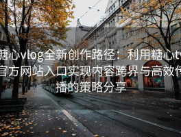 糖心vlog全新创作路径：利用糖心tv官方网站入口实现内容跨界与高效传播的策略分享