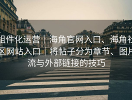 组件化运营｜海角官网入口、海角社区网站入口｜将帖子分为章节、图片流与外部链接的技巧