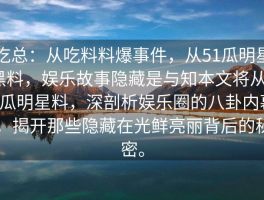 吃总：从吃料料爆事件，从51瓜明星黑料，娱乐故事隐藏是与知本文将从51瓜明星料，深剖析娱乐圈的八卦内幕，揭开那些隐藏在光鲜亮丽背后的秘密。
