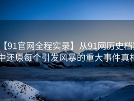 【91官网全程实录】从91网历史档案中还原每个引发风暴的重大事件真相
