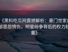 《黑料吃瓜网震撼解析：豪门世家内部恩怨情仇，明星纷争背后的权力较量》