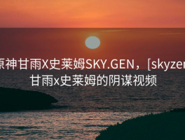 原神甘雨X史莱姆SKY.GEN，[skyzen]甘雨x史莱姆的阴谋视频