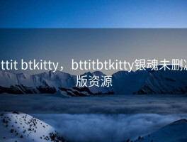 bttit btkitty，bttitbtkitty银魂未删减版资源