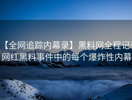 【全网追踪内幕录】黑料网全程记录网红黑料事件中的每个爆炸性内幕