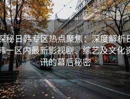探秘日韩专区热点聚焦：深度解析日韩一区内最新影视剧、综艺及文化资讯的幕后秘密