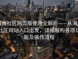海角社区网页版使用全解析——从海角社区网站入口出发，详细解构各项功能及操作流程