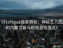 《91chigua独家揭秘：神秘艺人团队的内幕交易与权钱游戏盘点》