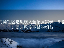 海角社区吃瓜现场全搜罗实录：那些让网友忍俊不禁的细节