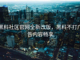 黑料社区官网全新改版，黑料不打广告内容畅享
