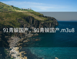 91青娱国产，91青娱国产.m3u8