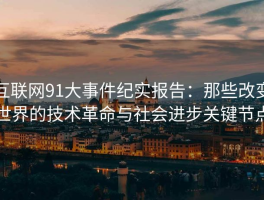 互联网91大事件纪实报告：那些改变世界的技术革命与社会进步关键节点