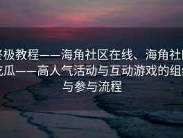 终极教程——海角社区在线、海角社区吃瓜——高人气活动与互动游戏的组织与参与流程