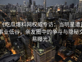 《吃瓜爆料网权威专访：当明星遭遇事业低谷，亲友圈中的争斗与隐秘交易曝光》