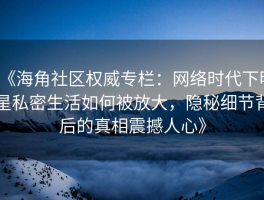 《海角社区权威专栏：网络时代下明星私密生活如何被放大，隐秘细节背后的真相震撼人心》