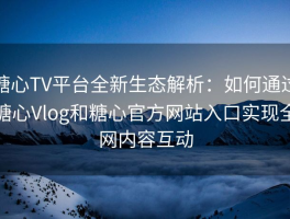 糖心TV平台全新生态解析：如何通过糖心Vlog和糖心官方网站入口实现全网内容互动