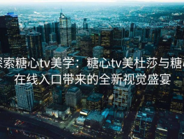 探索糖心tv美学：糖心tv美杜莎与糖心在线入口带来的全新视觉盛宴