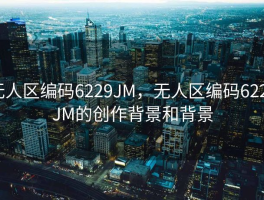 无人区编码6229JM，无人区编码6229JM的创作背景和背景