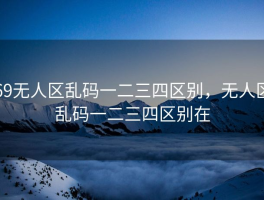 69无人区乱码一二三四区别，无人区乱码一二三四区别在
