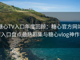 糖心TV入口年度回顾：糖心官方网站入口盘点最热剧集与糖心vlog神作
