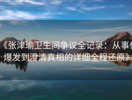 《张津瑜卫生间争议全记录：从事件爆发到澄清真相的详细全程还原》
