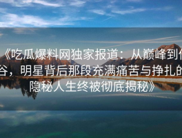 《吃瓜爆料网独家报道：从巅峰到低谷，明星背后那段充满痛苦与挣扎的隐秘人生终被彻底揭秘》