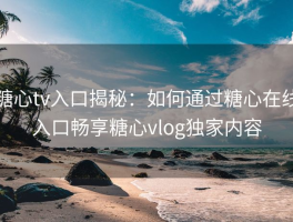 糖心tv入口揭秘：如何通过糖心在线入口畅享糖心vlog独家内容