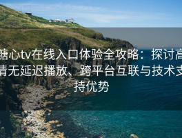 糖心tv在线入口体验全攻略：探讨高清无延迟播放、跨平台互联与技术支持优势
