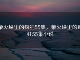 柴火垛里的疯狂55集，柴火垛里的疯狂55集小说