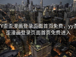 YY歪歪漫画登录页面首页免费，yy歪歪漫画登录页面首页免费进入