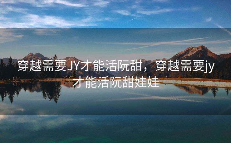 穿越需要JY才能活阮甜，穿越需要jy才能活阮甜娃娃
