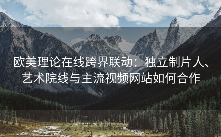 欧美理论在线跨界联动：独立制片人、艺术院线与主流视频网站如何合作