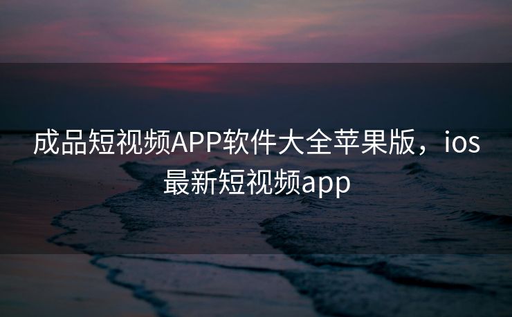 成品短视频APP软件大全苹果版，ios最新短视频app
