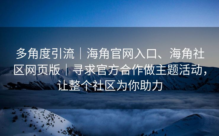 多角度引流｜海角官网入口、海角社区网页版｜寻求官方合作做主题活动，让整个社区为你助力
