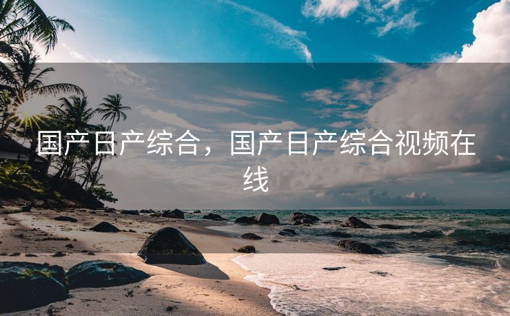 国产日产综合，国产日产综合视频在线