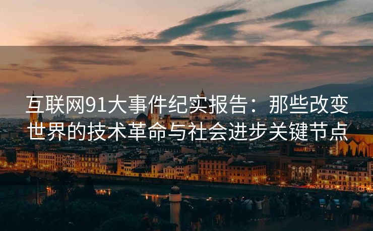 互联网91大事件纪实报告：那些改变世界的技术革命与社会进步关键节点