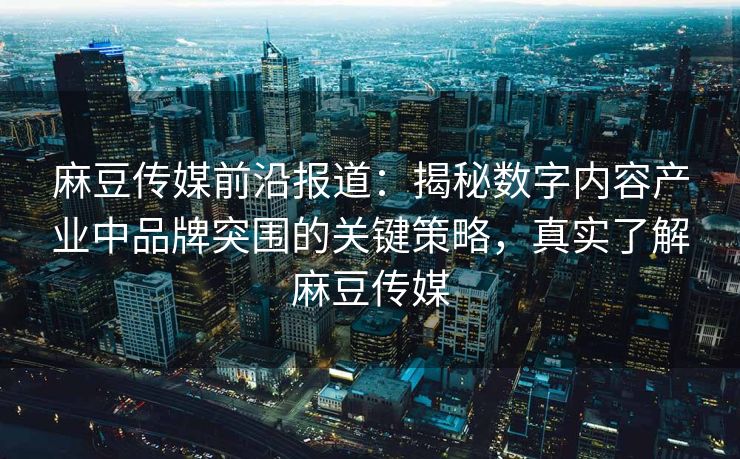 麻豆传媒前沿报道：揭秘数字内容产业中品牌突围的关键策略，真实了解麻豆传媒
