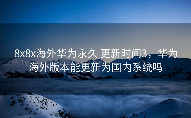 8x8x海外华为永久 更新时间3，华为海外版本能更新为国内系统吗