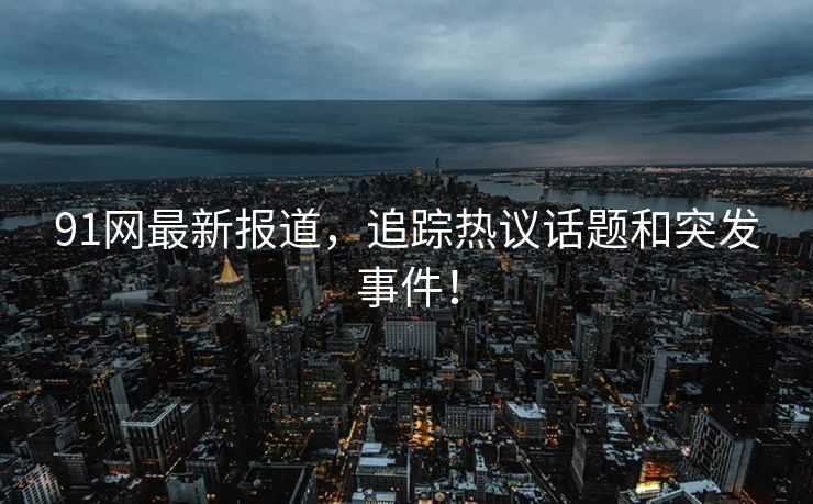 91网最新报道，追踪热议话题和突发事件！