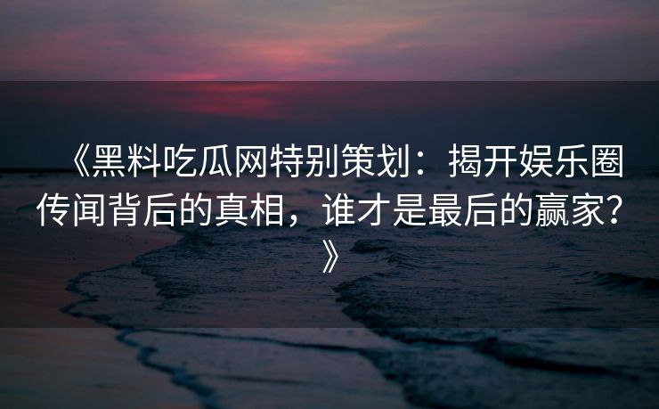 《黑料吃瓜网特别策划：揭开娱乐圈传闻背后的真相，谁才是最后的赢家？》