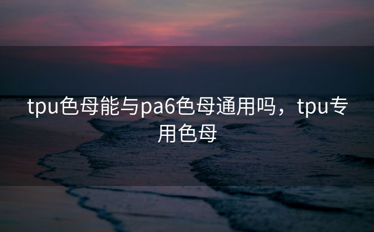 tpu色母能与pa6色母通用吗，tpu专用色母