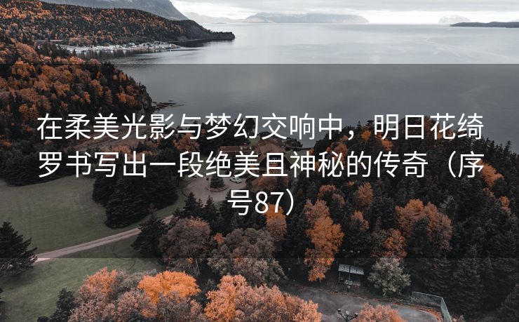在柔美光影与梦幻交响中，明日花绮罗书写出一段绝美且神秘的传奇（序号87）