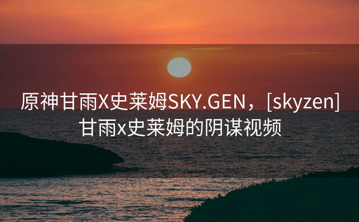 原神甘雨X史莱姆SKY.GEN，[skyzen]甘雨x史莱姆的阴谋视频