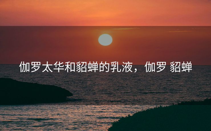 伽罗太华和貂蝉的乳液，伽罗 貂蝉