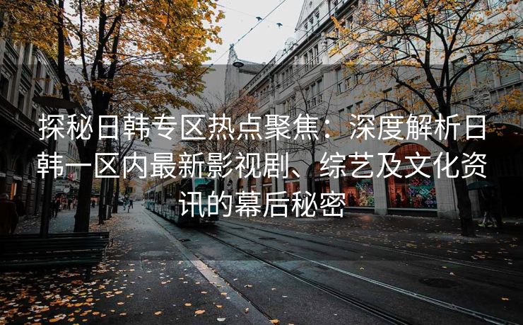 探秘日韩专区热点聚焦：深度解析日韩一区内最新影视剧、综艺及文化资讯的幕后秘密