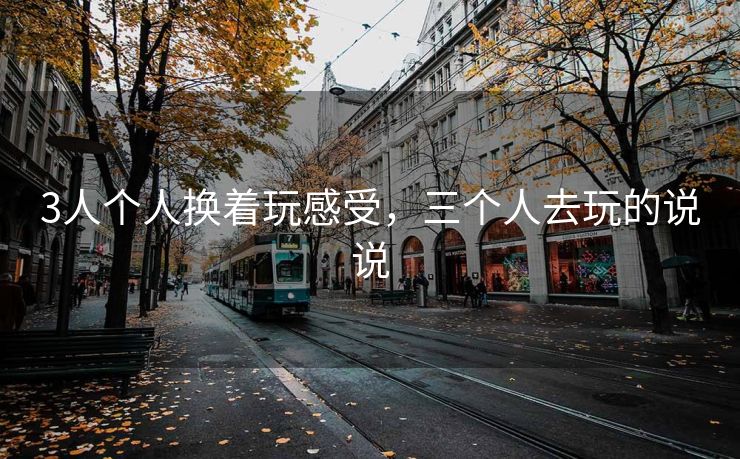 3人个人换着玩感受，三个人去玩的说说