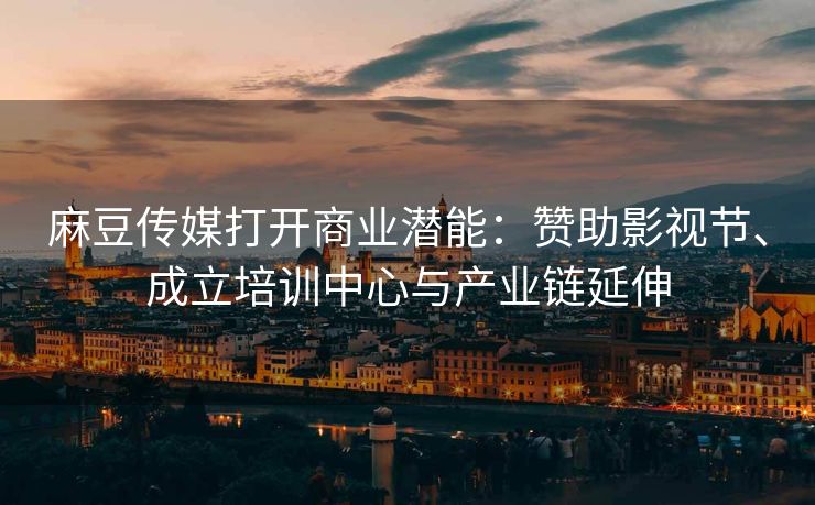 麻豆传媒打开商业潜能：赞助影视节、成立培训中心与产业链延伸