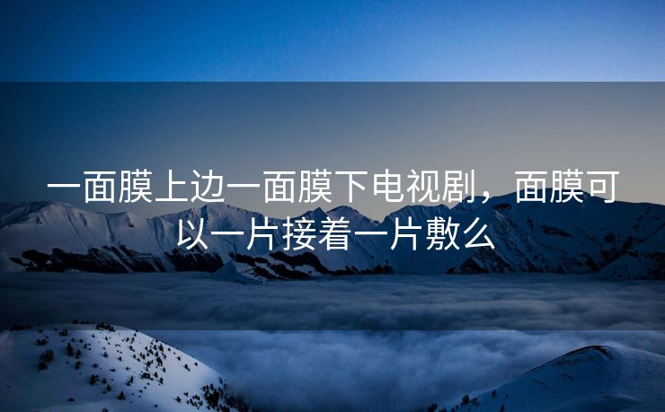 一面膜上边一面膜下电视剧，面膜可以一片接着一片敷么