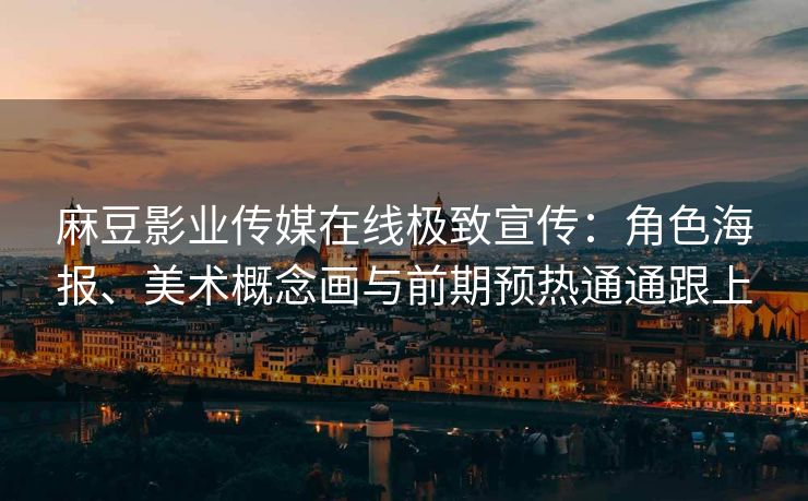 麻豆影业传媒在线极致宣传：角色海报、美术概念画与前期预热通通跟上